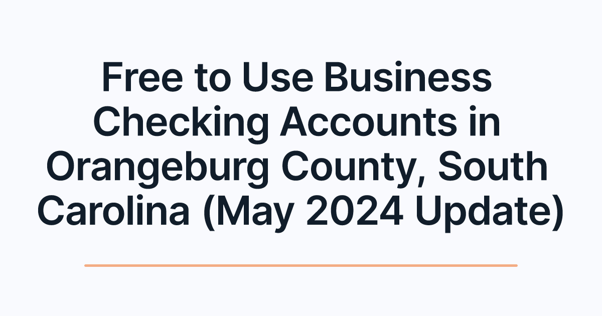 Free to Use Business Checking Accounts in Orangeburg County, South Carolina (May 2024 Update)